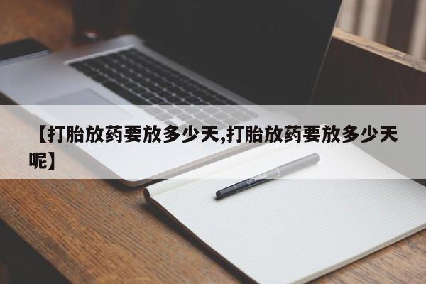 买流产药的联系方式【打胎放药要放多少天,打胎放药要放多少天呢】