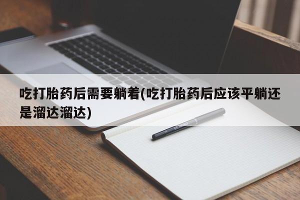 买流产药的联系方式吃打胎药后需要躺着(吃打胎药后应该平躺还是溜达溜达)