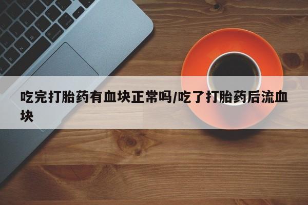 买流产药的联系方式吃完打胎药有血块正常吗/吃了打胎药后流血块