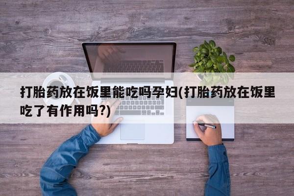 买流产药的联系方式打胎药放在饭里能吃吗孕妇(打胎药放在饭里吃了有作用吗?)