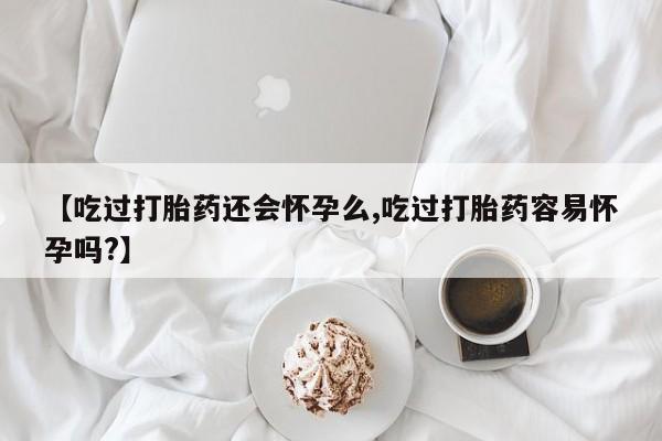 买流产药的联系方式【吃过打胎药还会怀孕么,吃过打胎药容易怀孕吗?】