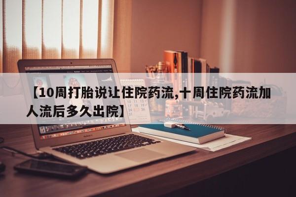 买流产药的联系方式【10周打胎说让住院药流,十周住院药流加人流后多久出院】