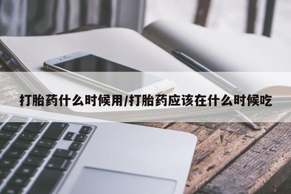 买流产药的联系方式打胎药什么时候用/打胎药应该在什么时候吃