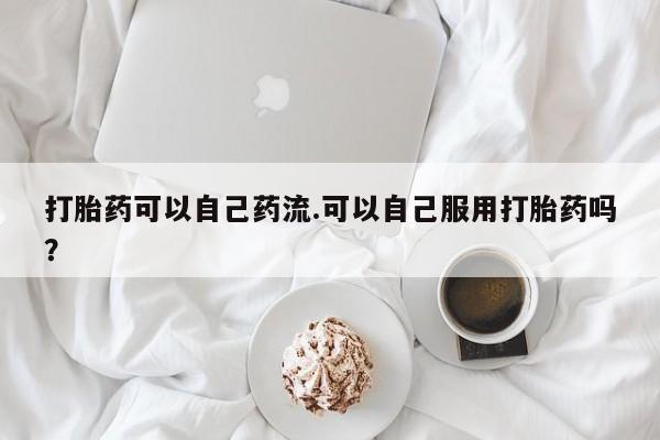 买流产药的联系方式打胎药可以自己药流.可以自己服用打胎药吗？