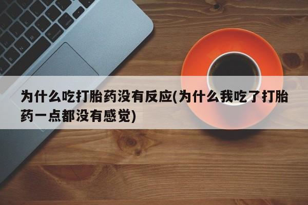 买流产药的联系方式为什么吃打胎药没有反应(为什么我吃了打胎药一点都没有感觉)