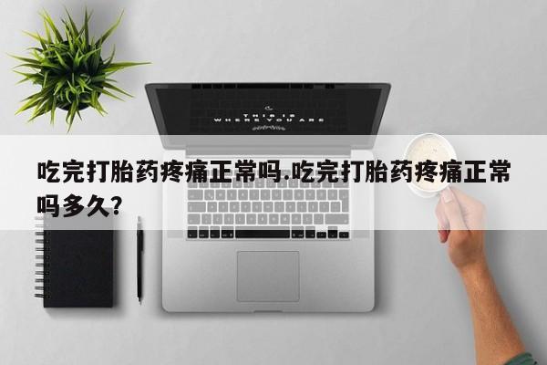 买流产药的联系方式吃完打胎药疼痛正常吗.吃完打胎药疼痛正常吗多久？