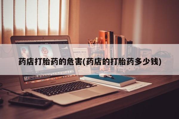 买流产药的联系方式药店打胎药的危害(药店的打胎药多少钱)