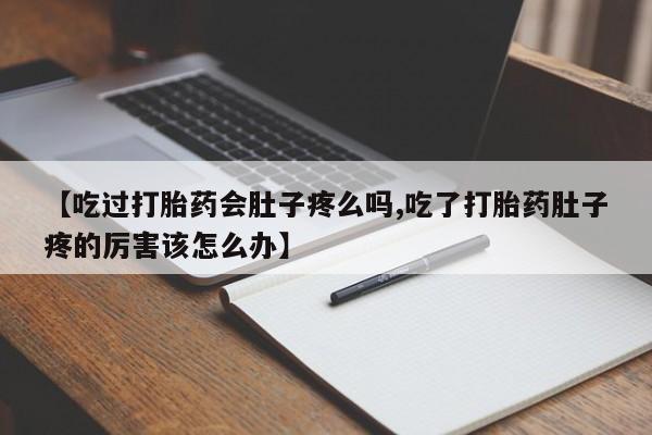买流产药的联系方式【吃过打胎药会肚子疼么吗,吃了打胎药肚子疼的厉害该怎么办】