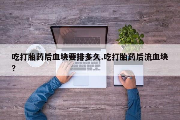 买流产药的联系方式吃打胎药后血块要排多久.吃打胎药后流血块？