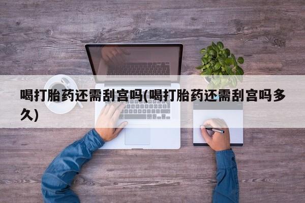 买流产药的联系方式喝打胎药还需刮宫吗(喝打胎药还需刮宫吗多久)