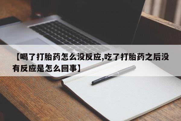 买流产药的联系方式【喝了打胎药怎么没反应,吃了打胎药之后没有反应是怎么回事】