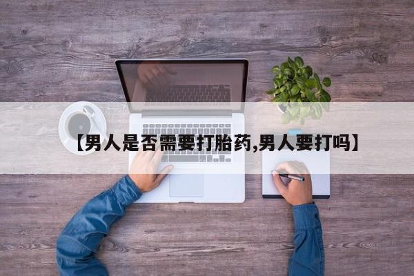 买流产药的联系方式【男人是否需要打胎药,男人要打吗】