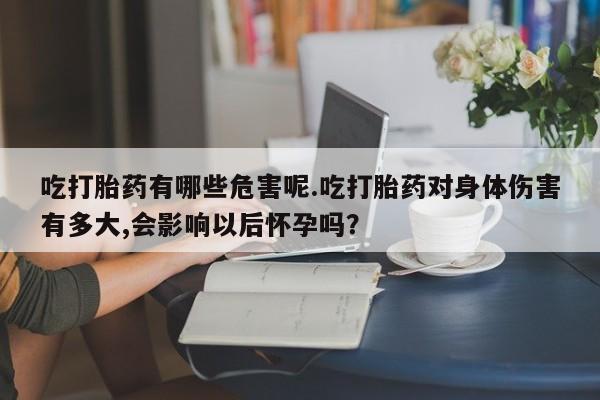 买流产药的联系方式吃打胎药有哪些危害呢.吃打胎药对身体伤害有多大,会影响以后怀孕吗?