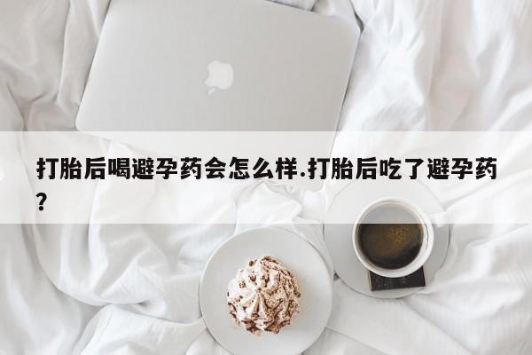 买流产药的联系方式打胎后喝避孕药会怎么样.打胎后吃了避孕药?