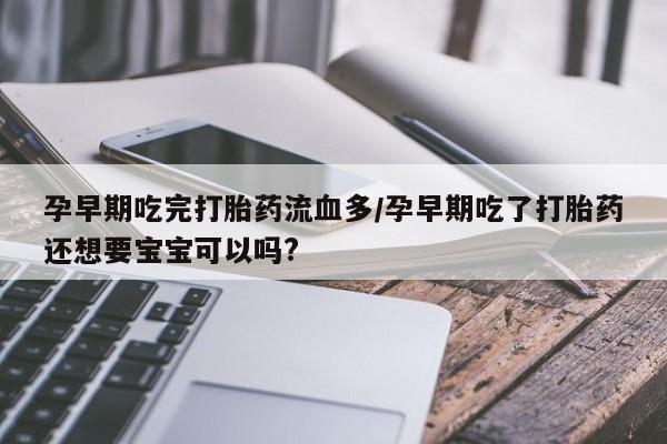 买流产药的联系方式孕早期吃完打胎药流血多/孕早期吃了打胎药还想要宝宝可以吗?