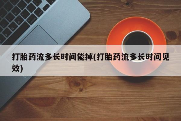 买流产药的联系方式打胎药流多长时间能掉(打胎药流多长时间见效)