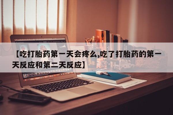买流产药的联系方式【吃打胎药第一天会疼么,吃了打胎药的第一天反应和第二天反应】