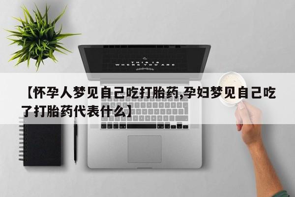 买流产药的联系方式【怀孕人梦见自己吃打胎药,孕妇梦见自己吃了打胎药代表什么】