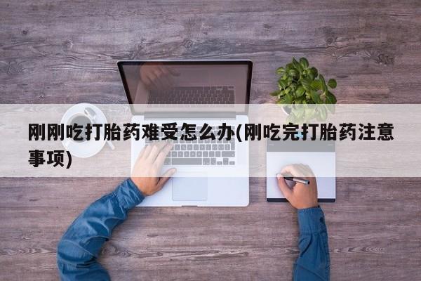 买流产药的联系方式刚刚吃打胎药难受怎么办(刚吃完打胎药注意事项)